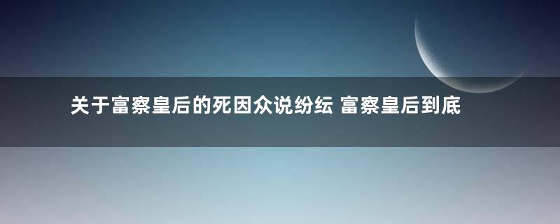 关于富察皇后的死因众说纷纭 富察皇后到底是怎么死的